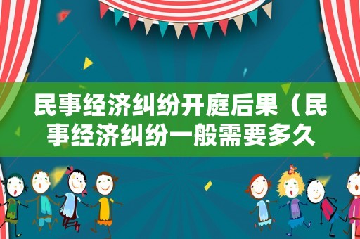 民事經濟糾紛開庭后果（民事經濟糾紛一般需要多久審理完）