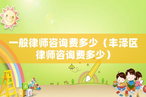 一般律師咨詢費多少（豐澤區律師咨詢費多少）