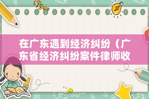 在廣東遇到經(jīng)濟(jì)糾紛（廣東省經(jīng)濟(jì)糾紛案件律師收費(fèi)標(biāo)準(zhǔn)）