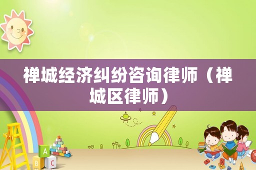 禪城經(jīng)濟糾紛咨詢律師（禪城區(qū)律師）