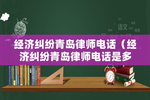 經濟糾紛青島律師電話（經濟糾紛青島律師電話是多少）