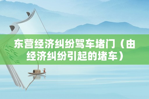 東營經(jīng)濟糾紛駕車堵門（由經(jīng)濟糾紛引起的堵車）