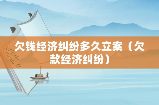 欠錢經(jīng)濟(jì)糾紛多久立案（欠款經(jīng)濟(jì)糾紛）