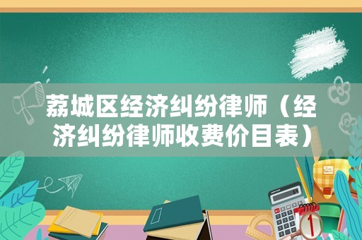 荔城區經濟糾紛律師（經濟糾紛律師收費價目表）