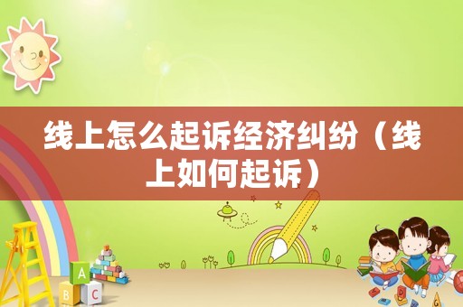 線上怎么起訴經(jīng)濟(jì)糾紛（線上如何起訴）