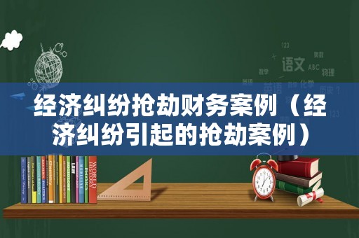 經(jīng)濟糾紛搶劫財務(wù)案例（經(jīng)濟糾紛引起的搶劫案例）