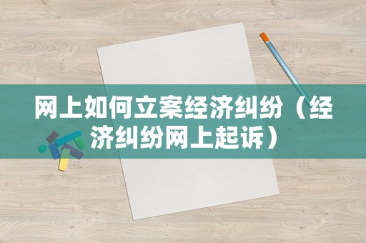 網上如何立案經濟糾紛（經濟糾紛網上起訴）