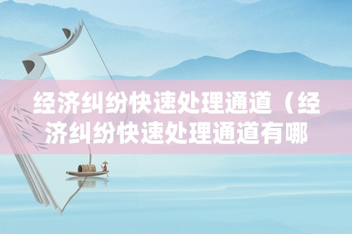 經濟糾紛快速處理通道（經濟糾紛快速處理通道有哪些）