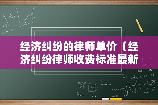 經(jīng)濟(jì)糾紛的律師單價(jià)（經(jīng)濟(jì)糾紛律師收費(fèi)標(biāo)準(zhǔn)最新規(guī)定出臺(tái)）