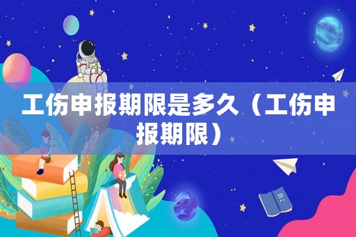 工傷申報期限是多久（工傷申報期限）