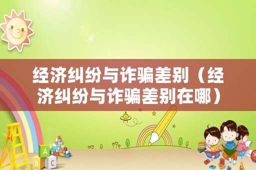 經(jīng)濟(jì)糾紛與詐騙差別（經(jīng)濟(jì)糾紛與詐騙差別在哪）