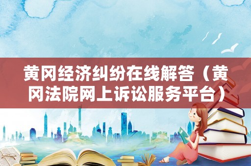 黃岡經濟糾紛在線解答（黃岡法院網上訴訟服務平臺）