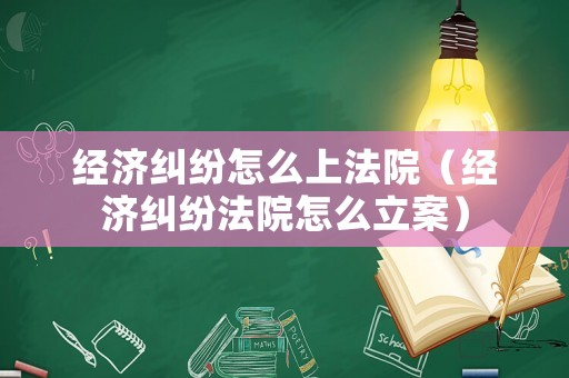 經濟糾紛怎么上法院（經濟糾紛法院怎么立案）