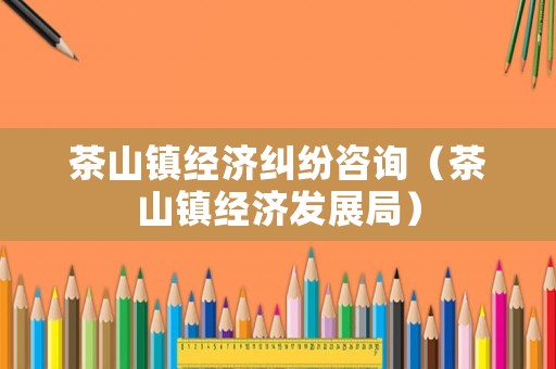 茶山鎮經濟糾紛咨詢（茶山鎮經濟發展局）