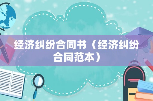 經濟糾紛合同書（經濟糾紛合同范本）