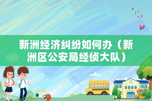 新洲經(jīng)濟(jì)糾紛如何辦（新洲區(qū)公安局經(jīng)偵大隊(duì)）