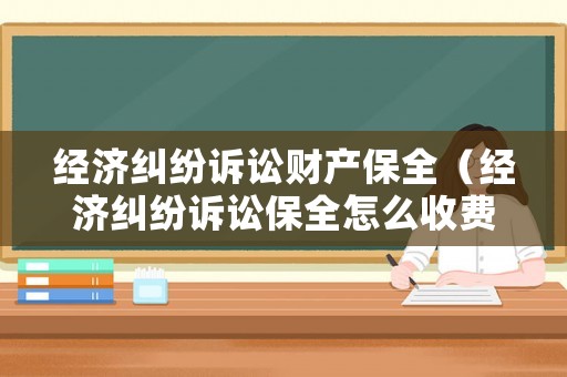 經(jīng)濟(jì)糾紛訴訟財(cái)產(chǎn)保全（經(jīng)濟(jì)糾紛訴訟保全怎么收費(fèi)）