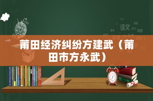莆田經(jīng)濟(jì)糾紛方建武（莆田市方永武）