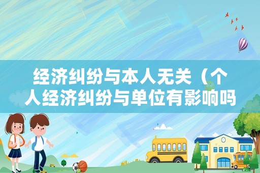 經濟糾紛與本人無關（個人經濟糾紛與單位有影響嗎）
