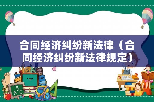 合同經濟糾紛新法律（合同經濟糾紛新法律規定）