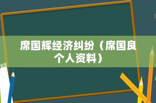 席國輝經(jīng)濟(jì)糾紛（席國良個(gè)人資料）