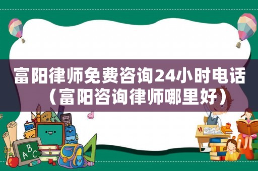 富陽律師免費咨詢24小時電話（富陽咨詢律師哪里好）