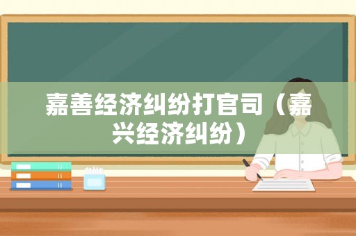 嘉善經濟糾紛打官司（嘉興經濟糾紛）