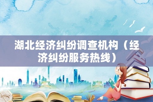 湖北經(jīng)濟(jì)糾紛調(diào)查機(jī)構(gòu)（經(jīng)濟(jì)糾紛服務(wù)熱線）