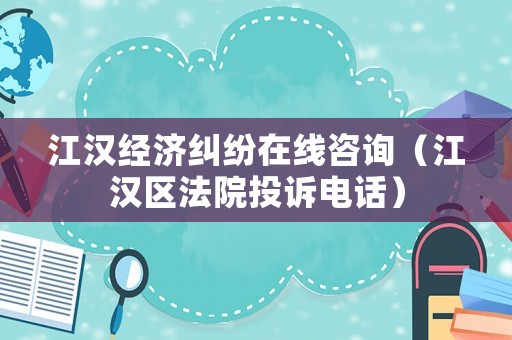 江漢經濟糾紛在線咨詢（江漢區法院投訴電話）