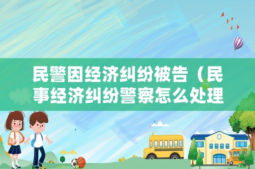 民警因經濟糾紛被告（民事經濟糾紛警察怎么處理）