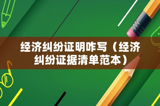 經濟糾紛證明咋寫（經濟糾紛證據清單范本）