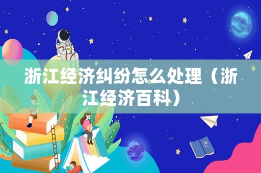 浙江經濟糾紛怎么處理（浙江經濟百科）