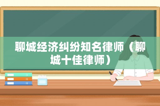 聊城經濟糾紛知名律師（聊城十佳律師）