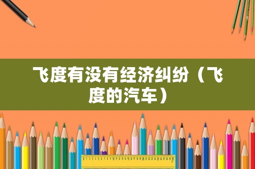 飛度有沒(méi)有經(jīng)濟(jì)糾紛（飛度的汽車）