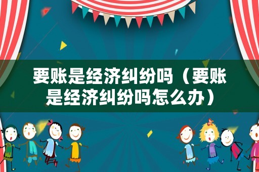 要賬是經濟糾紛嗎（要賬是經濟糾紛嗎怎么辦）