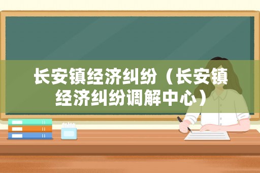 長安鎮(zhèn)經(jīng)濟糾紛（長安鎮(zhèn)經(jīng)濟糾紛調(diào)解中心）