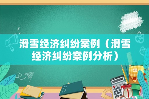 滑雪經(jīng)濟(jì)糾紛案例（滑雪經(jīng)濟(jì)糾紛案例分析）