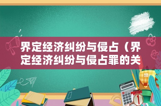 界定經(jīng)濟(jì)糾紛與侵占（界定經(jīng)濟(jì)糾紛與侵占罪的關(guān)系）