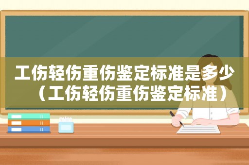 工傷輕傷重傷鑒定標準是多少（工傷輕傷重傷鑒定標準）