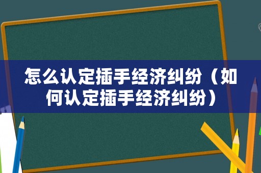 怎么認定插手經(jīng)濟糾紛（如何認定插手經(jīng)濟糾紛）