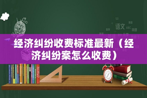 經濟糾紛收費標準最新（經濟糾紛案怎么收費）