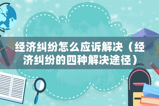 經濟糾紛怎么應訴解決（經濟糾紛的四種解決途徑）