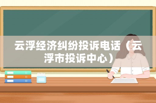 云浮經濟糾紛投訴電話（云浮市投訴中心）