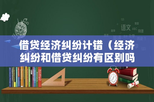 借貸經濟糾紛計錯（經濟糾紛和借貸糾紛有區別嗎）