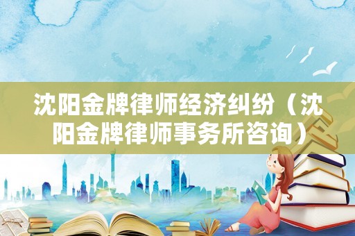 沈陽金牌律師經(jīng)濟糾紛（沈陽金牌律師事務(wù)所咨詢）