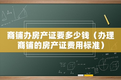 商鋪辦房產(chǎn)證要多少錢（辦理商鋪的房產(chǎn)證費用標準）