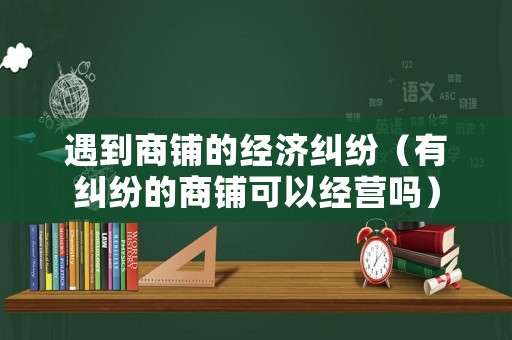 遇到商鋪的經(jīng)濟糾紛（有糾紛的商鋪可以經(jīng)營嗎）