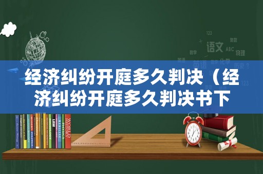 經(jīng)濟糾紛開庭多久判決（經(jīng)濟糾紛開庭多久判決書下來）