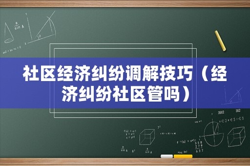 社區(qū)經(jīng)濟(jì)糾紛調(diào)解技巧（經(jīng)濟(jì)糾紛社區(qū)管嗎）