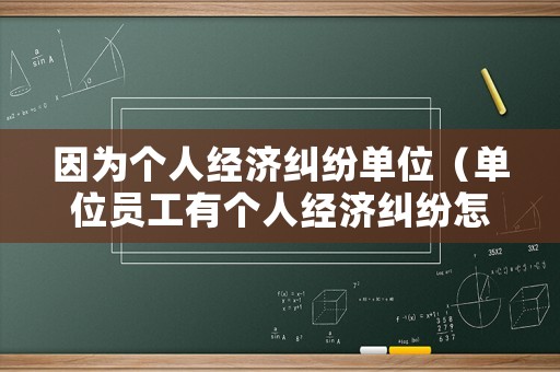 因為個人經濟糾紛單位（單位員工有個人經濟糾紛怎么辦）